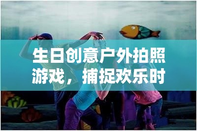 戶外生日拍照游戲，定格歡樂時光的精彩瞬間