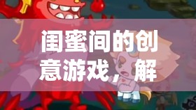 閨蜜奇遇記，解鎖友誼新篇章的創(chuàng)意游戲之旅