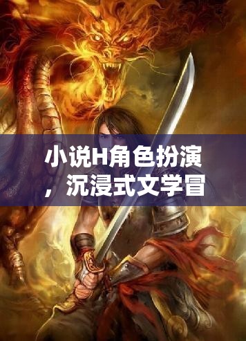 H角色扮演，一場沉浸式文學(xué)的奇幻冒險之旅