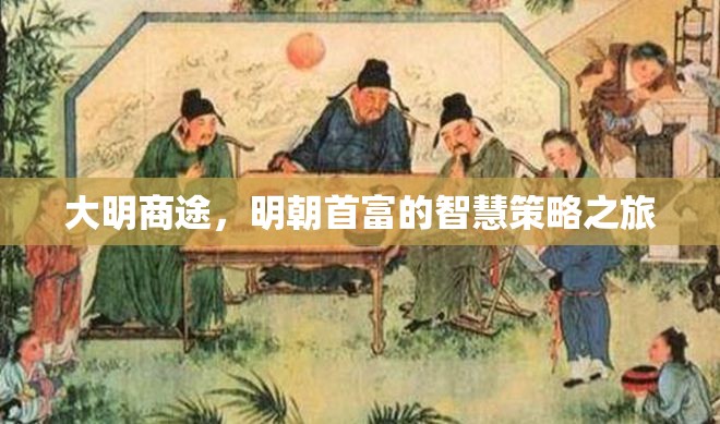 大明商途，明朝首富的智慧策略之旅  第1張
