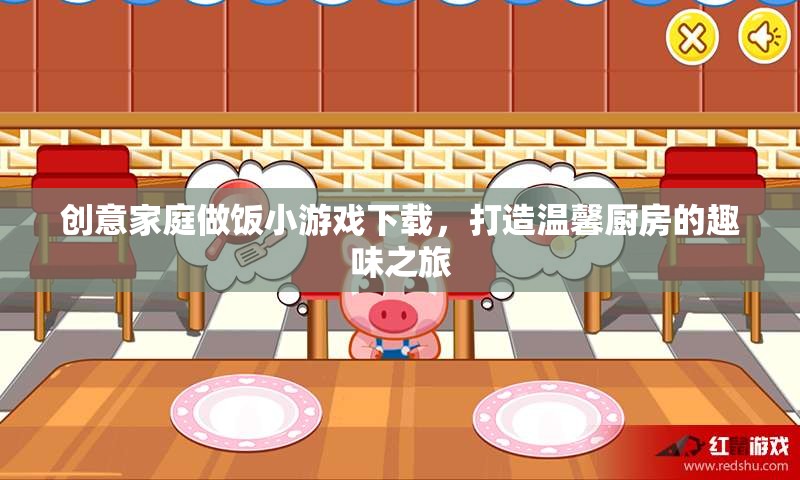 創(chuàng)意家庭做飯小游戲，打造溫馨廚房的趣味之旅
