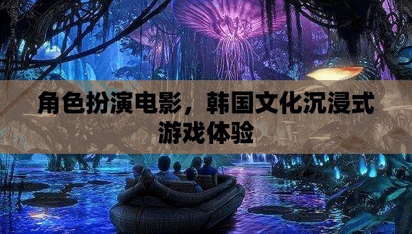 韓流新體驗(yàn)，角色扮演電影與韓國(guó)文化沉浸式游戲之旅