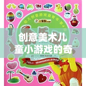 創(chuàng)意美術(shù)，兒童小游戲的奇妙之旅，點(diǎn)燃童心，激發(fā)無限想象