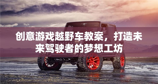 未來駕駛者的夢想工坊，創(chuàng)意游戲越野車教案  第2張
