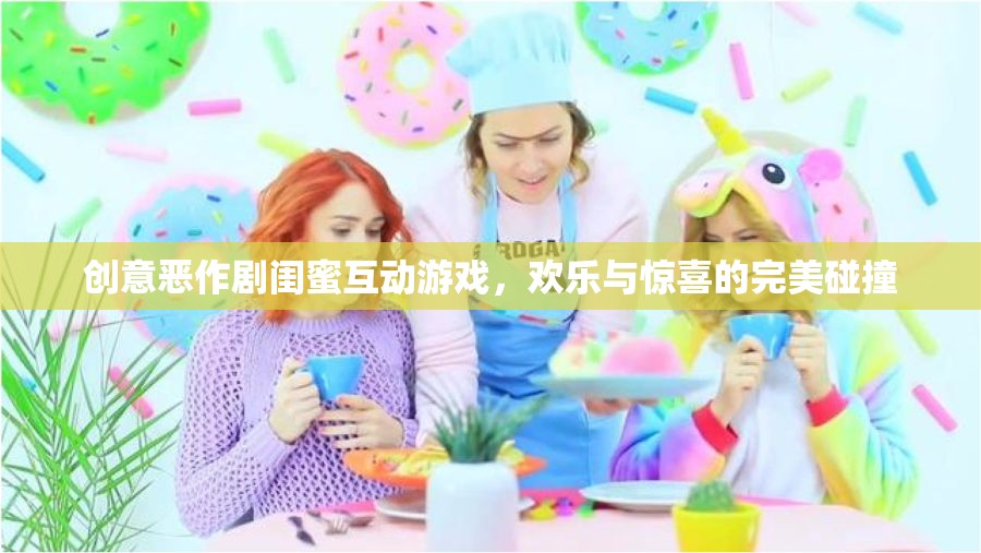 閨蜜間的創(chuàng)意惡作劇，歡樂(lè)與驚喜的完美碰撞