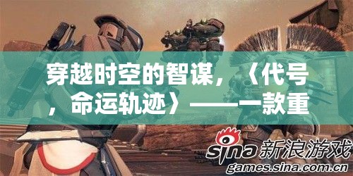 代號(hào)，命運(yùn)軌跡，重塑游戲體驗(yàn)的穿越時(shí)空智謀巨作