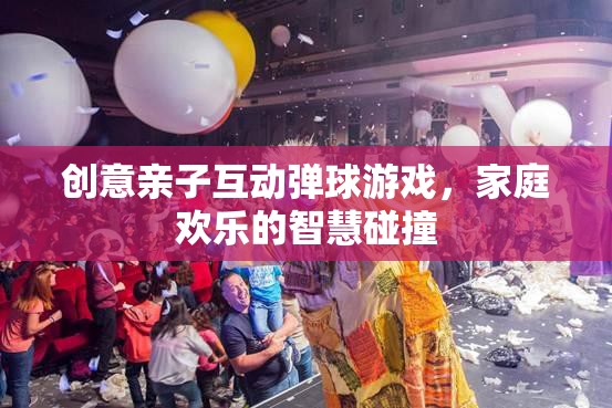 創(chuàng)意親子互動彈球游戲，家庭歡樂的智慧碰撞