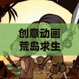 荒島奇遇，創(chuàng)意動畫中的視覺與智慧冒險之旅