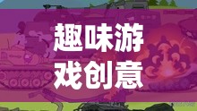 歡樂戰(zhàn)場上的機(jī)械奇趣，趣味游戲創(chuàng)意小坦克2