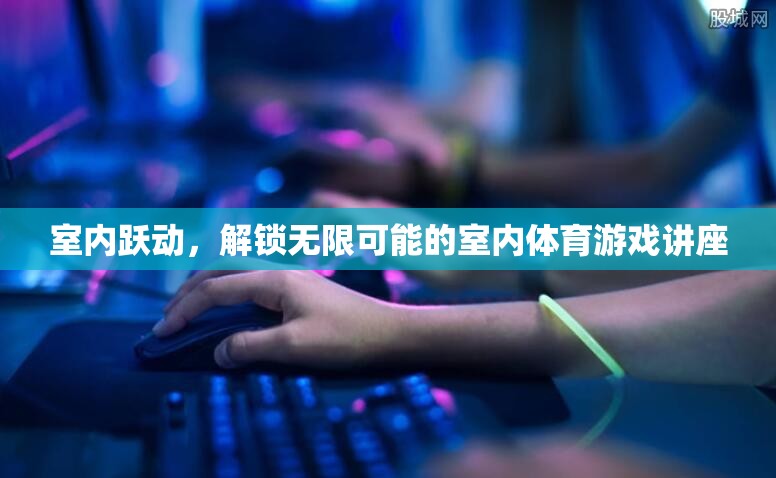 解鎖室內(nèi)體育游戲新境界，一場(chǎng)躍動(dòng)的室內(nèi)運(yùn)動(dòng)講座