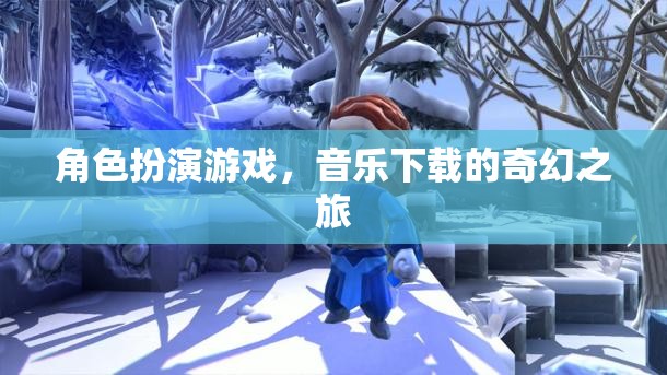 音樂(lè)之旅，角色扮演游戲中的奇幻音樂(lè)下載體驗(yàn)