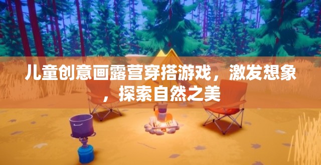 創(chuàng)意露營穿搭，激發(fā)兒童想象，探索自然之美