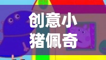 小豬佩奇歡樂農(nóng)場的奇妙冒險，創(chuàng)意之旅