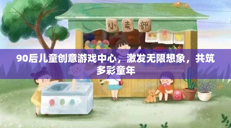 90后兒童創(chuàng)意游戲中心，激發(fā)想象，共筑多彩童年