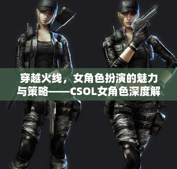 CSOL女角色，穿越火線中的魅力與策略深度解析