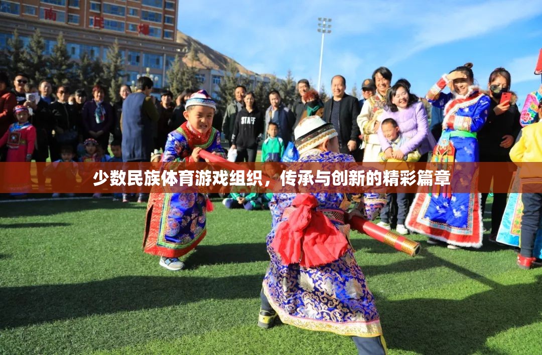 傳承與創(chuàng)新，少數(shù)民族體育游戲組織的精彩篇章