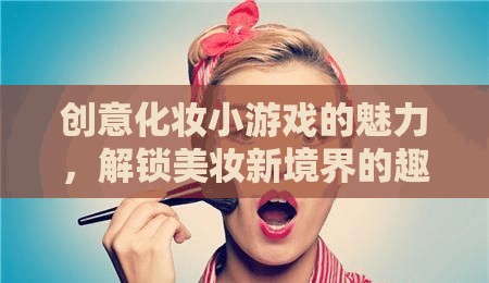 創(chuàng)意化妝小游戲的魅力，解鎖美妝新境界的趣味之旅