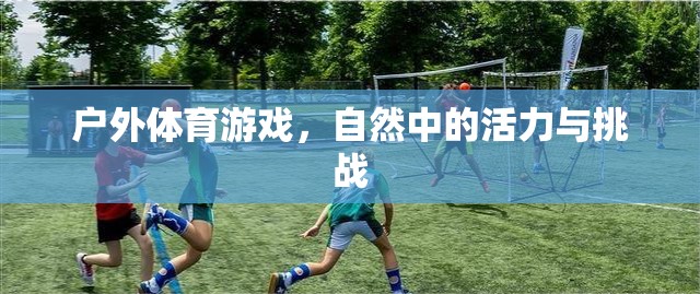 自然中的活力與挑戰(zhàn)，戶外體育游戲的魅力