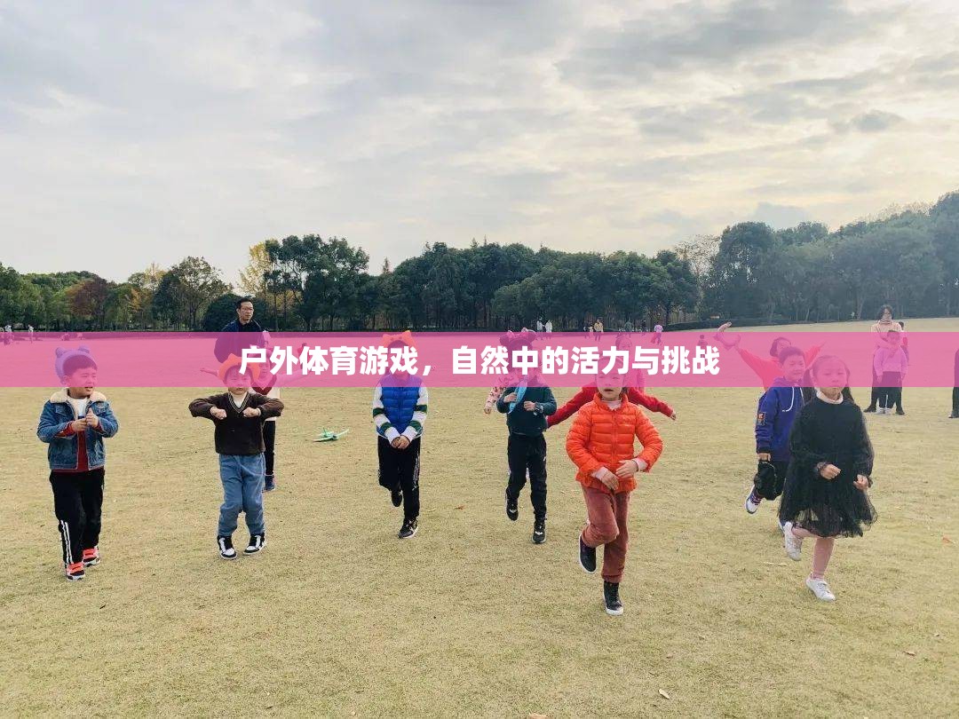 自然中的活力與挑戰(zhàn)，戶外體育游戲的魅力
