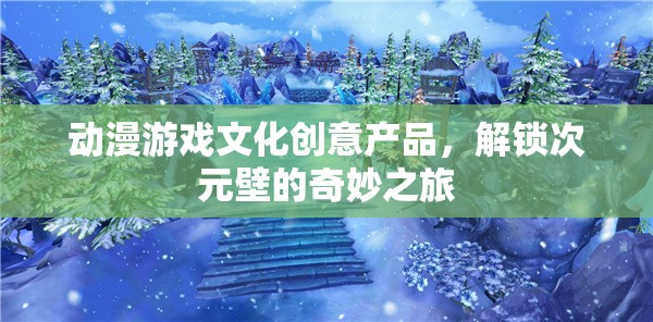 次元之旅，解鎖動漫游戲文化創(chuàng)意產品的奇妙體驗