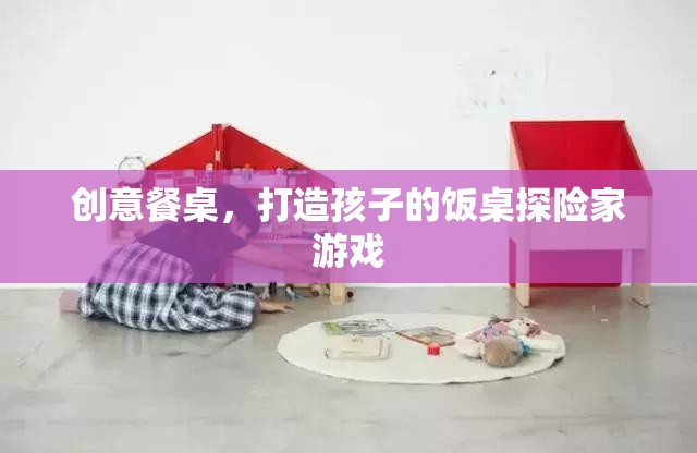 創(chuàng)意餐桌，打造孩子的飯桌探險(xiǎn)家游戲