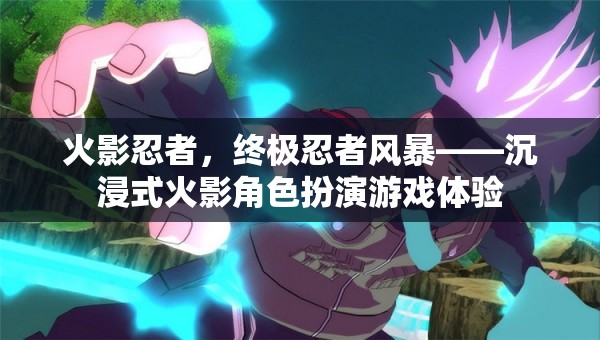 火影忍者，終極忍者風(fēng)暴——打造沉浸式火影角色扮演游戲體驗(yàn)