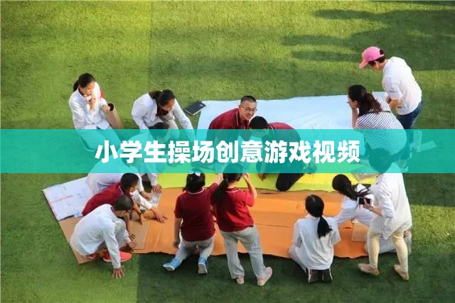 創(chuàng)意無限，小學(xué)生操場上的趣味游戲視頻