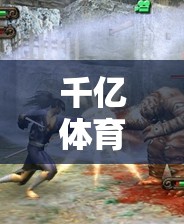 千億體育官網(wǎng)游戲下載，輕松暢享精彩體育娛樂