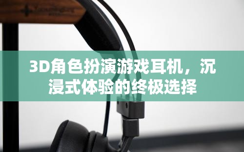 3D角色扮演游戲耳機(jī)，解鎖沉浸式體驗(yàn)的終極選擇