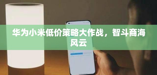 華為與小米的低價(jià)策略，智斗商海的風(fēng)云對(duì)決