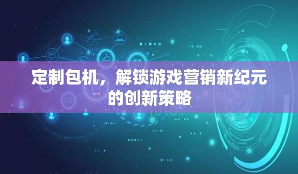 定制包機(jī)，解鎖游戲營(yíng)銷新紀(jì)元的創(chuàng)新策略