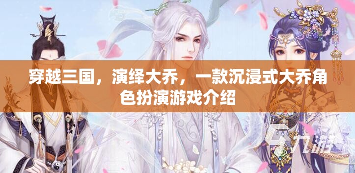 穿越三國(guó)，演繹大喬，沉浸式角色扮演游戲體驗(yàn)