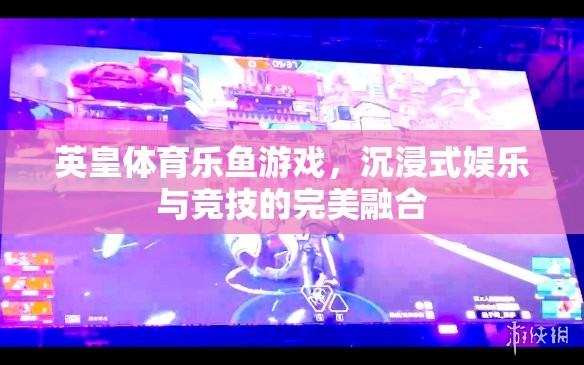 英皇體育樂魚游戲，打造沉浸式娛樂與競技的完美融合