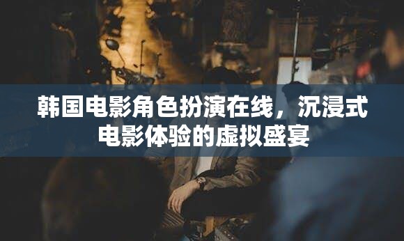 韓國電影角色扮演，在線沉浸式電影體驗(yàn)的虛擬盛宴