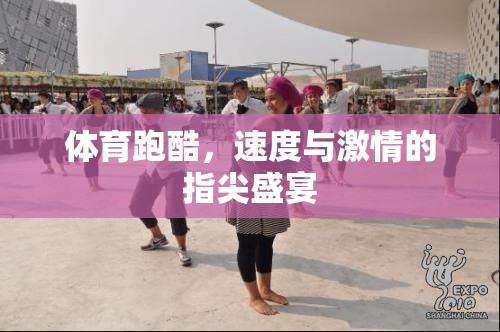 指尖上的速度與激情，體育跑酷的盛宴