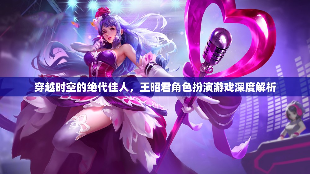 穿越時空的絕代佳人，王昭君角色扮演游戲深度解析