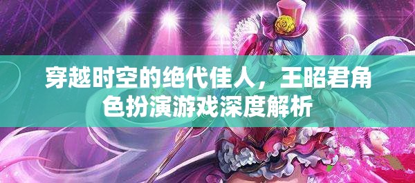 穿越時空的絕代佳人，王昭君角色扮演游戲深度解析