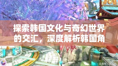 韓國(guó)文化與奇幻世界的交融，深度解析韓國(guó)角色扮演游戲