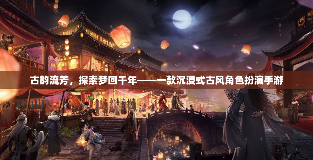 夢回千年，古韻流芳的沉浸式古風(fēng)角色扮演手游