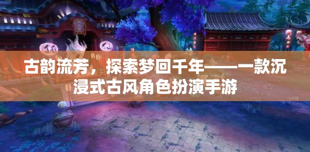 夢回千年，古韻流芳的沉浸式古風(fēng)角色扮演手游