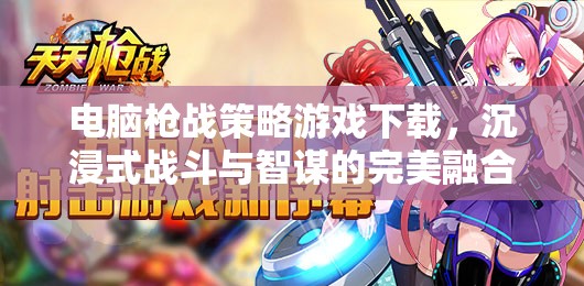 沉浸式戰(zhàn)斗與智謀并重，電腦槍戰(zhàn)策略游戲下載指南