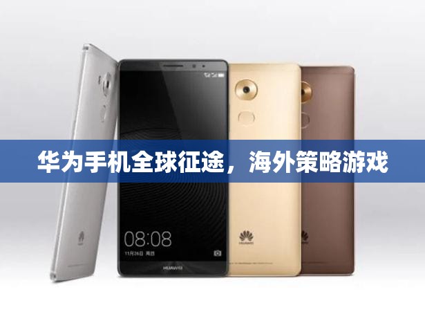 華為手機(jī)，全球征途下的海外策略游戲