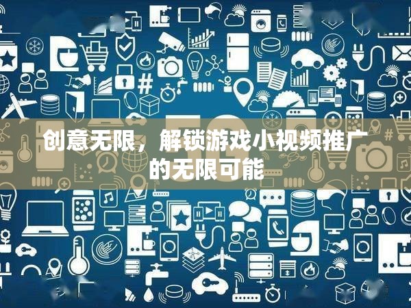 創(chuàng)意解鎖，游戲小視頻推廣的無限可能