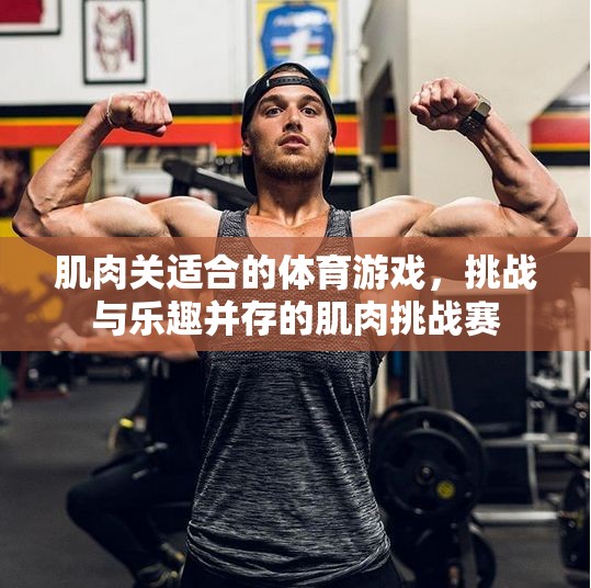 肌肉挑戰(zhàn)賽，體育游戲中的力量與樂趣