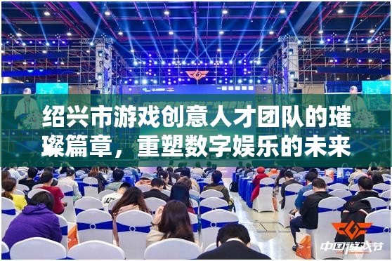 紹興市游戲創(chuàng)意人才團隊，重塑數(shù)字娛樂的璀璨篇章