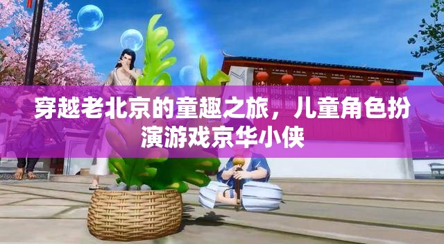 穿越老北京的童趣之旅，京華小俠兒童角色扮演游戲