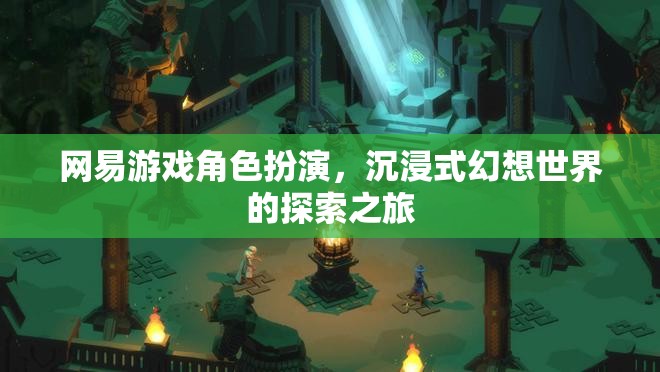 網(wǎng)易游戲，角色扮演的沉浸式幻想世界探索之旅