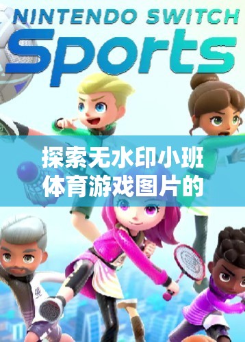 無水印小班體育游戲圖片，激發(fā)團(tuán)隊活力與創(chuàng)意的樂園