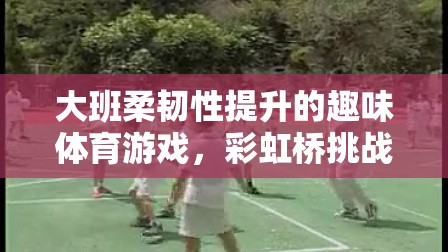 彩虹橋挑戰(zhàn)，大班孩子的柔韌性提升趣味體育游戲  第1張