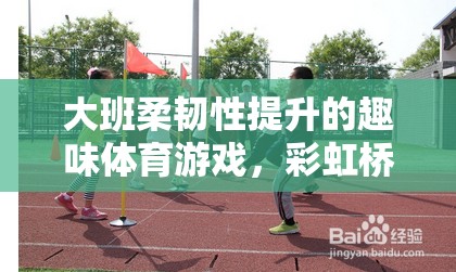 彩虹橋挑戰(zhàn)，大班孩子的柔韌性提升趣味體育游戲  第2張